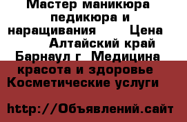 Мастер маникюра, педикюра и наращивания ))) › Цена ­ 200 - Алтайский край, Барнаул г. Медицина, красота и здоровье » Косметические услуги   